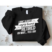 I Don't Always Enjoy Being Retired.Oh Wait Yes I Do Sweatshirt