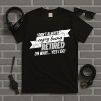 I Don't Always Enjoy Being Retired.Oh Wait Yes I Do T-Shirt