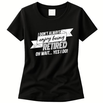 I Don't Always Enjoy Being Retired.Oh Wait Yes I Do Womens T-Shirt