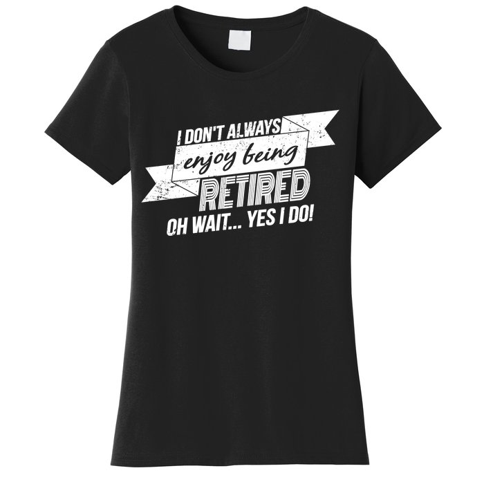 I Don't Always Enjoy Being Retired.Oh Wait Yes I Do Women's T-Shirt