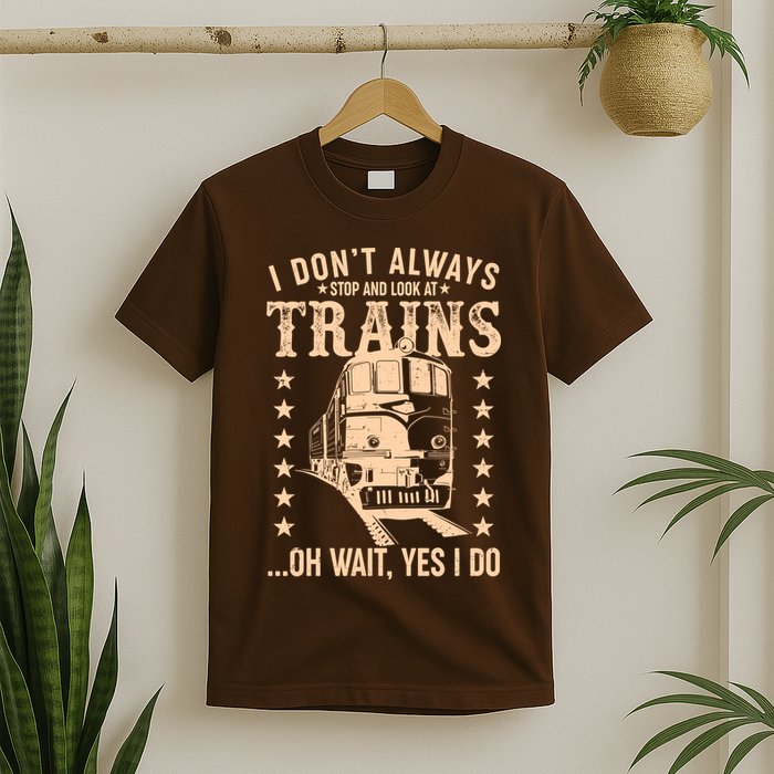 I Don't Always Stop And Look At Trains Oh Wait Yes I Do T-Shirt