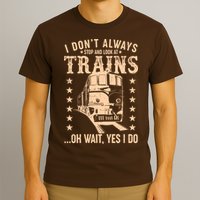 I Don't Always Stop And Look At Trains Oh Wait Yes I Do T-Shirt