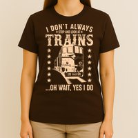 I Don't Always Stop And Look At Trains Oh Wait Yes I Do T-Shirt
