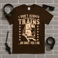 I Don't Always Stop And Look At Trains Oh Wait Yes I Do T-Shirt