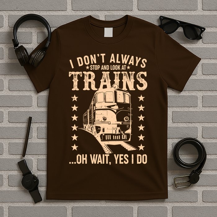I Don't Always Stop And Look At Trains Oh Wait Yes I Do T-Shirt