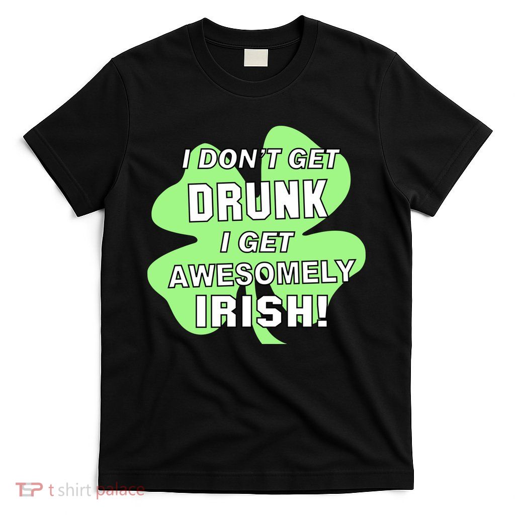 I Don't Get Drunk I get Awesomely Irish T-Shirt