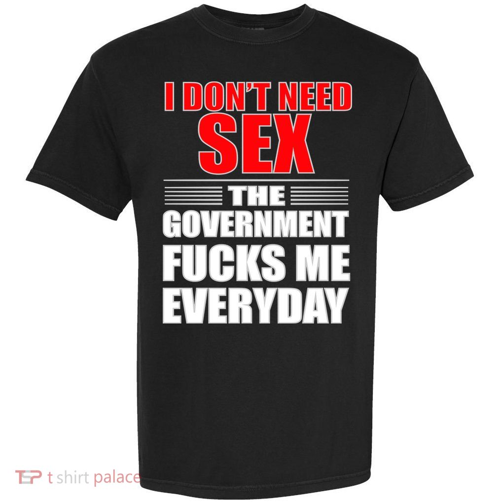 I Don't Need Sex The Government Fucks Me Everyday Garment-Dyed Heavyweight T-Shirt