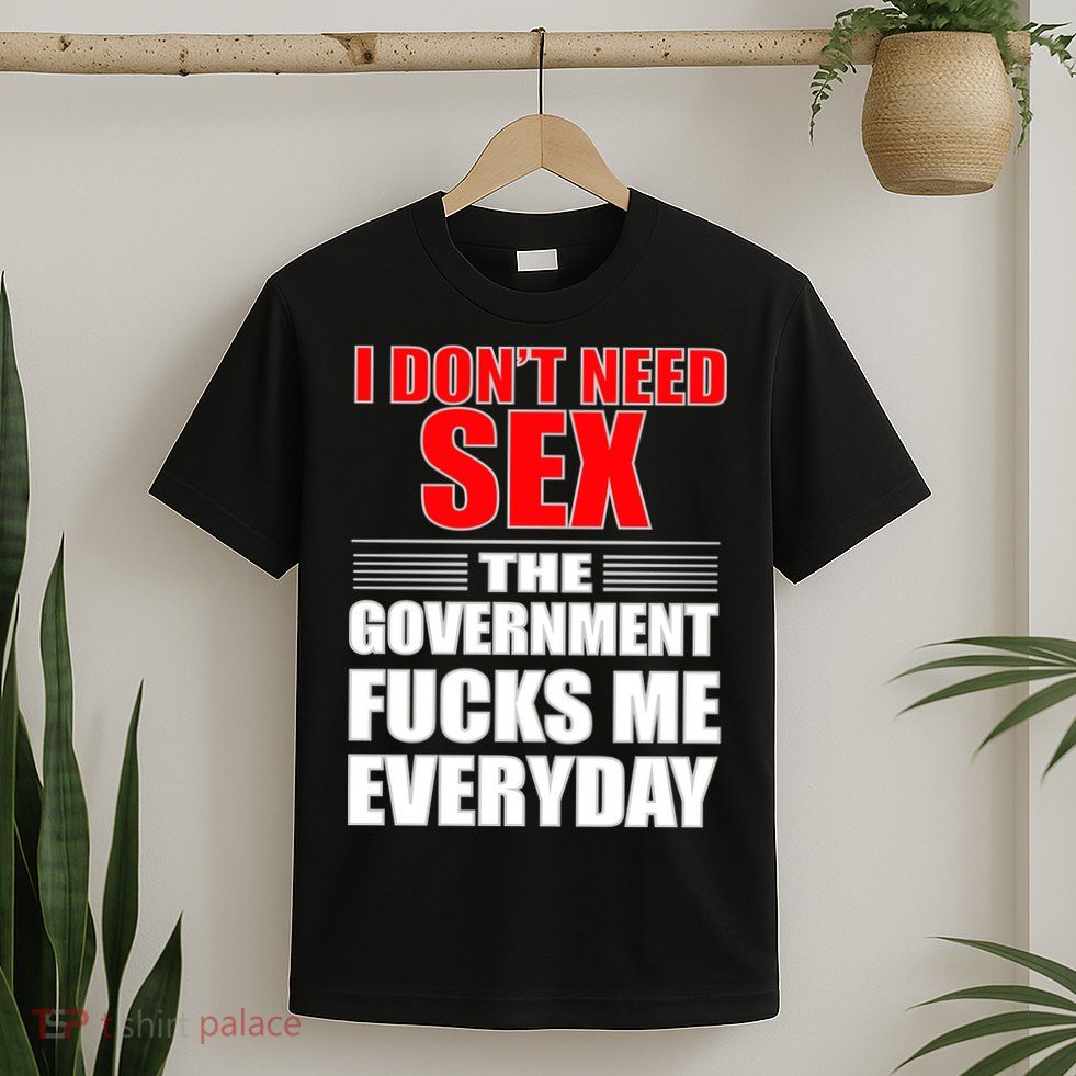 I Don't Need Sex The Government Fucks Me Everyday T-Shirt