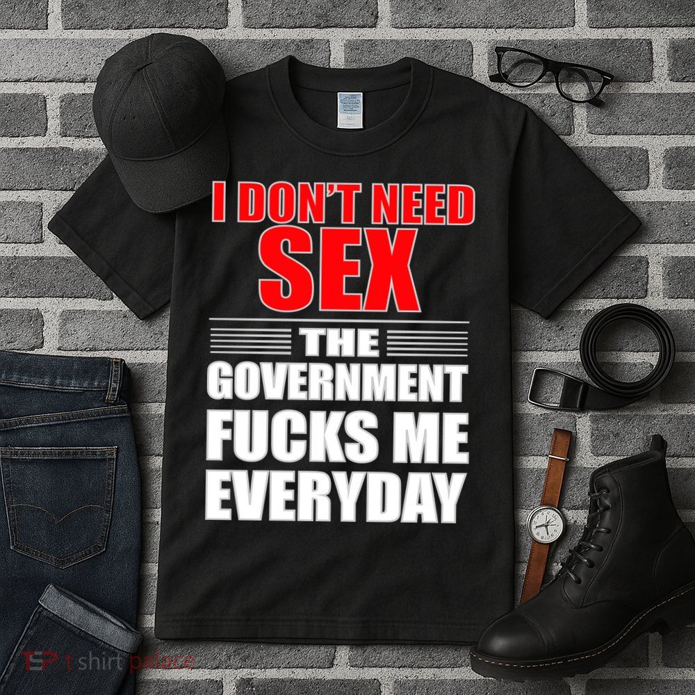 I Don't Need Sex The Government Fucks Me Everyday Tall T-Shirt