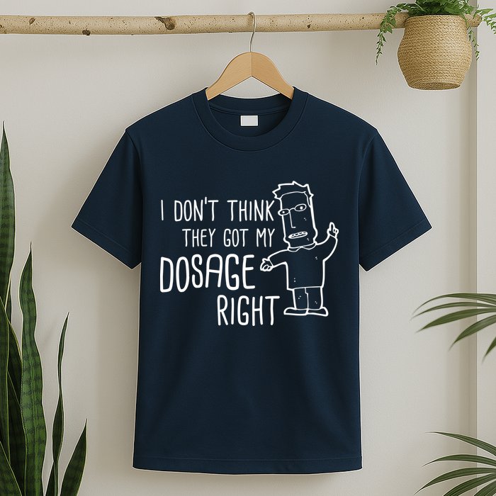 I Don't Think They Got My Dosage Right T-Shirt