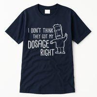 I Don't Think They Got My Dosage Right Tall T-Shirt