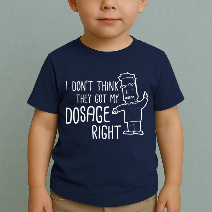 I Don't Think They Got My Dosage Right Toddler T-Shirt