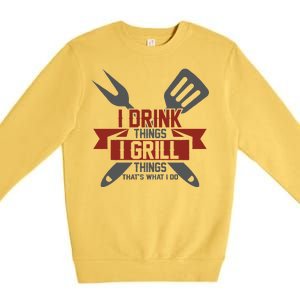 I Drink Thinks Grill Things That's What I Do Premium Crewneck Sweatshirt