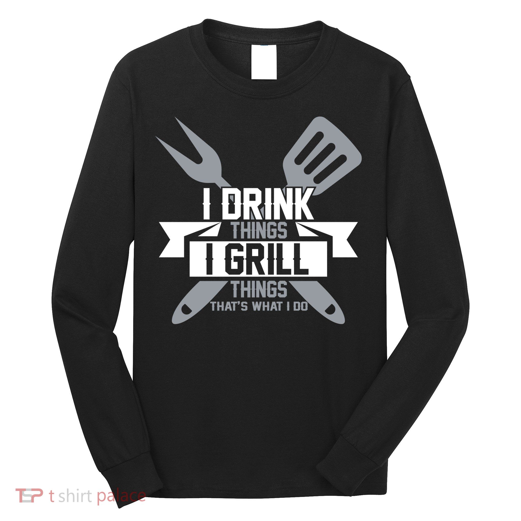 I Drink Thinks Grill Things That's What I Do Long Sleeve Shirt