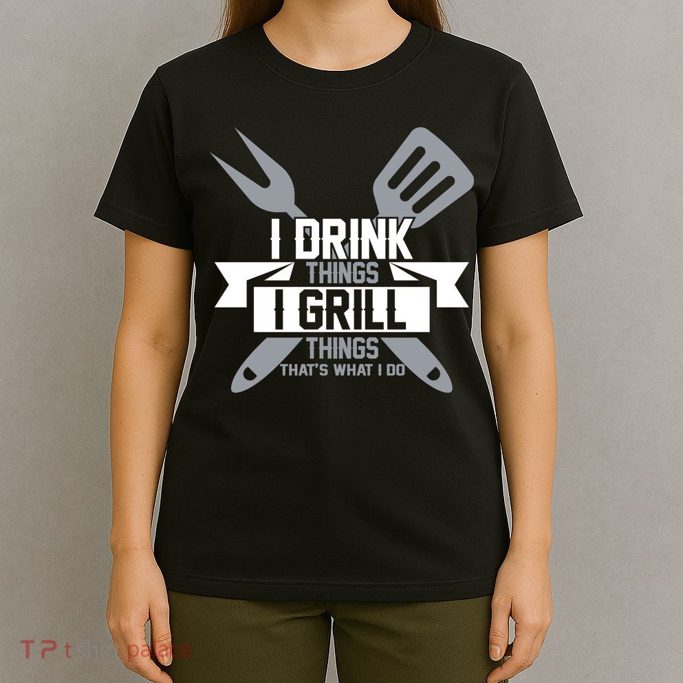 I Drink Thinks Grill Things That's What I Do T-Shirt
