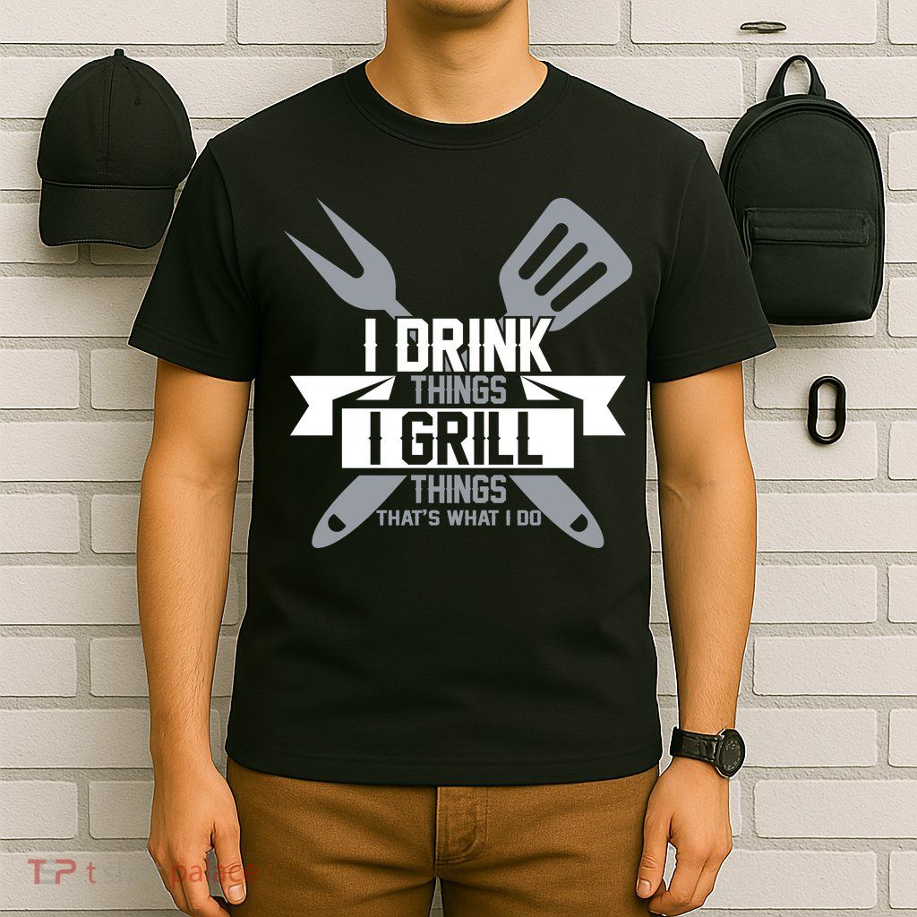 I Drink Thinks Grill Things That's What I Do T-Shirt