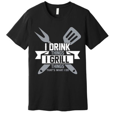 I Drink Thinks Grill Things That's What I Do Premium T-Shirt