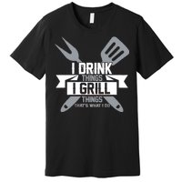 I Drink Thinks Grill Things That's What I Do Premium T-Shirt