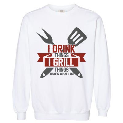 I Drink Thinks Grill Things That's What I Do Garment-Dyed Sweatshirt