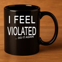 I Feel Violated Do It Again 11oz C Handle Ceramic Mug