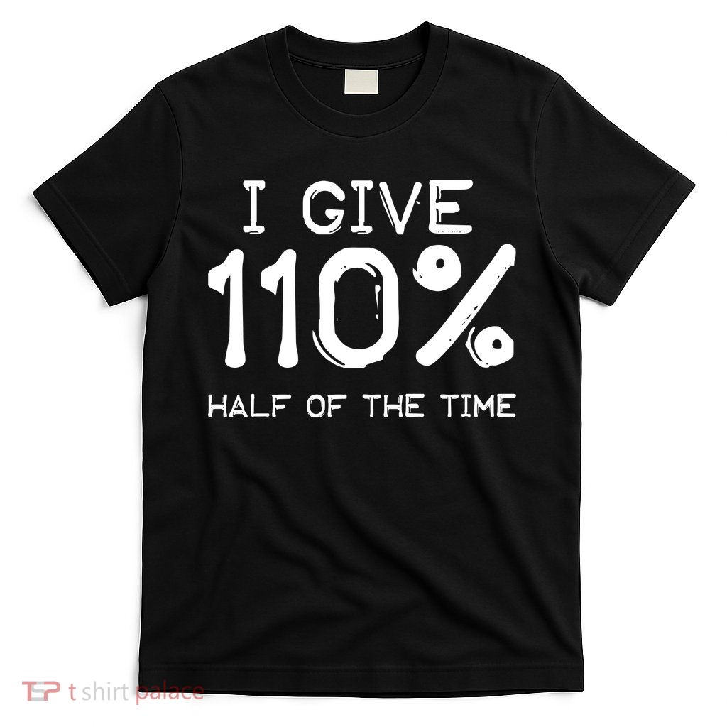 I Give 110 Percent Half Of The Time T-Shirt