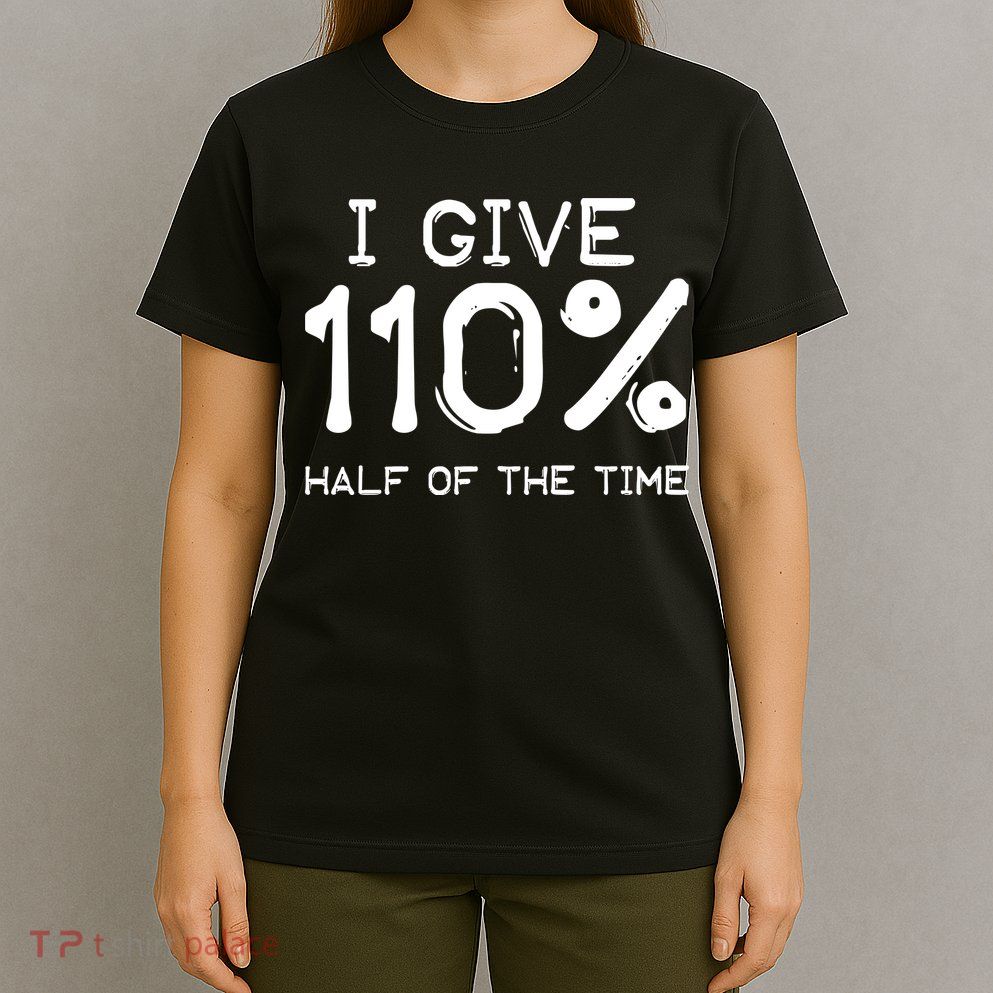 I Give 110 Percent Half Of The Time T-Shirt