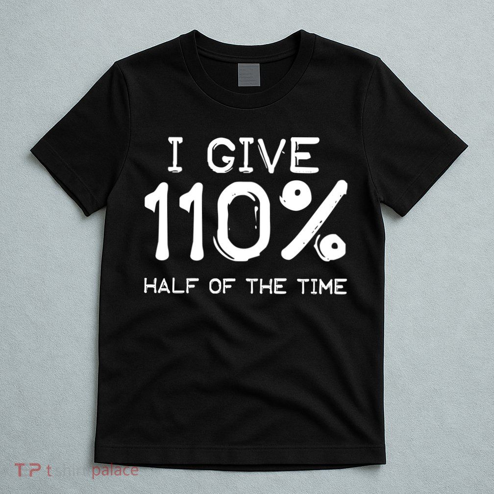 I Give 110 Percent Half Of The Time T-Shirt