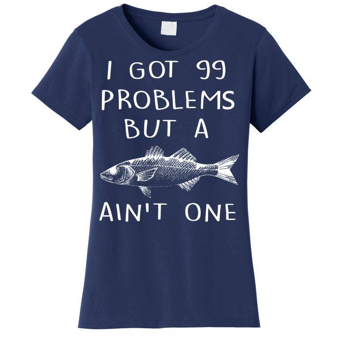 I Got 99 Problems But A Fish Ain't One Women's T-Shirt