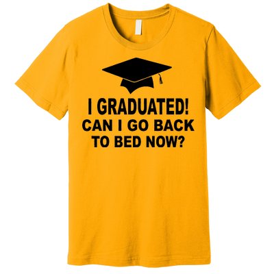 I Graduated! Can I Go Back To Bed Now? Premium T-Shirt