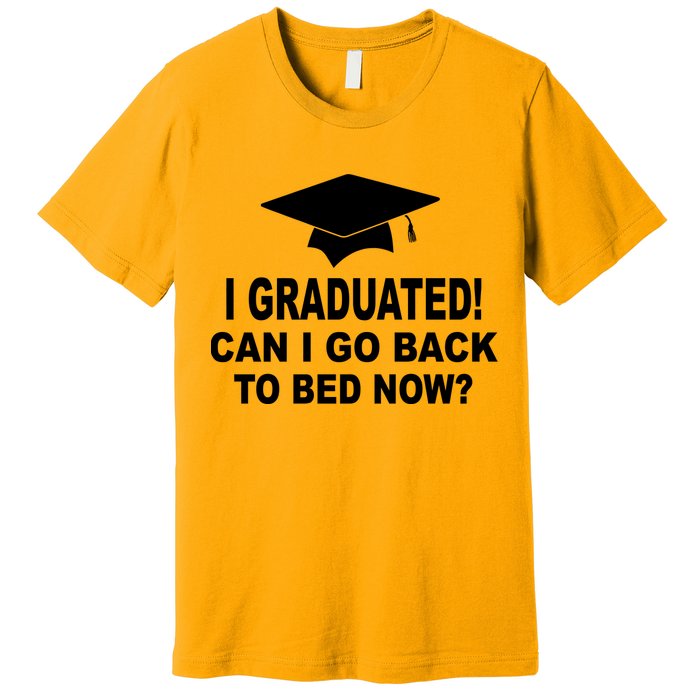 I Graduated! Can I Go Back To Bed Now? Premium T-Shirt