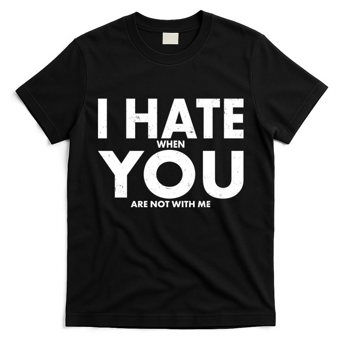 I Hate When You Are Not With Me T-Shirt