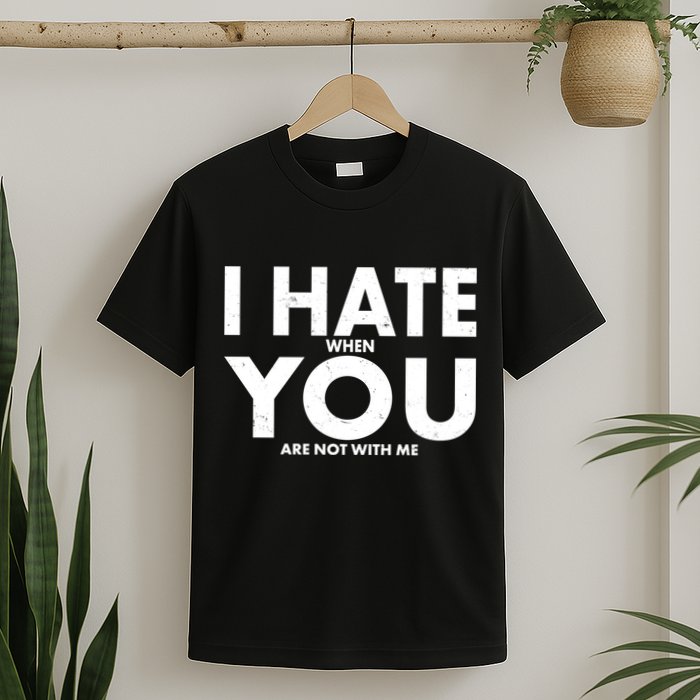 I Hate When You Are Not With Me T-Shirt