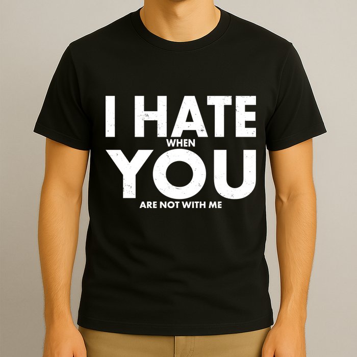 I Hate When You Are Not With Me T-Shirt
