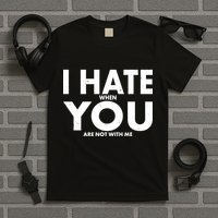 I Hate When You Are Not With Me T-Shirt
