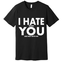 I Hate When You Are Not With Me Premium T-Shirt