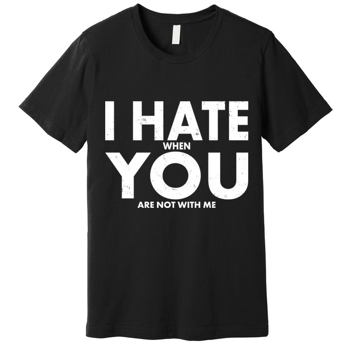 I Hate When You Are Not With Me Premium T-Shirt