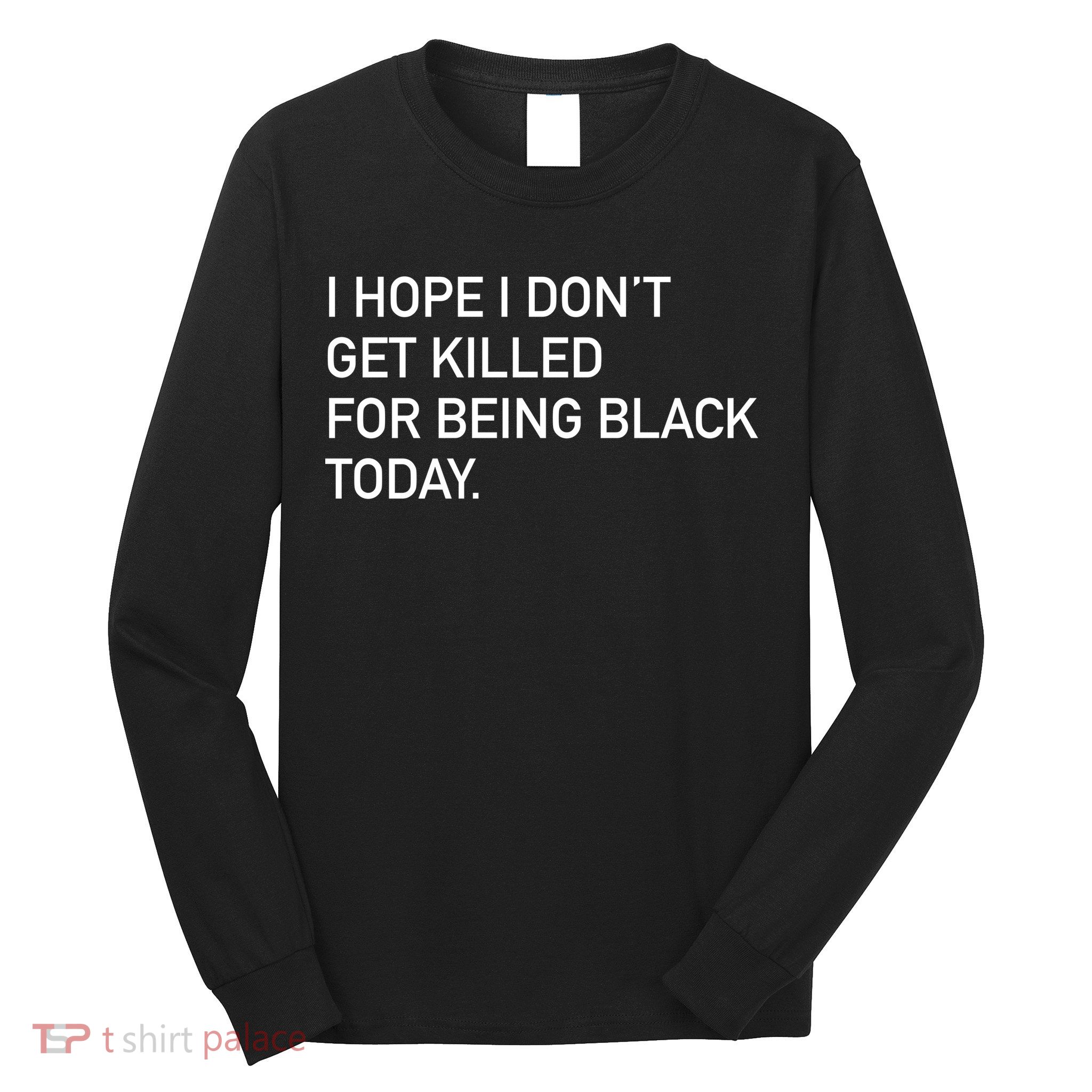 I Hope I don't Get Killed For Being Black Today Long Sleeve Shirt