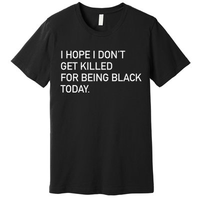 I Hope I don't Get Killed For Being Black Today Premium T-Shirt