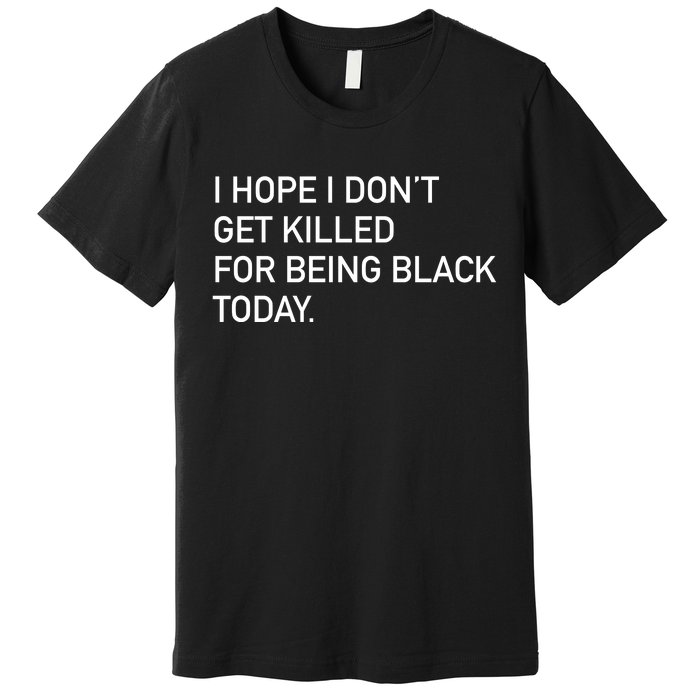 I Hope I don't Get Killed For Being Black Today Premium T-Shirt