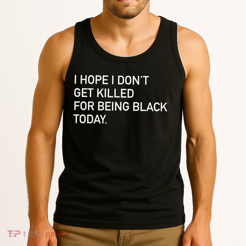 I Hope I don't Get Killed For Being Black Today Tank Top