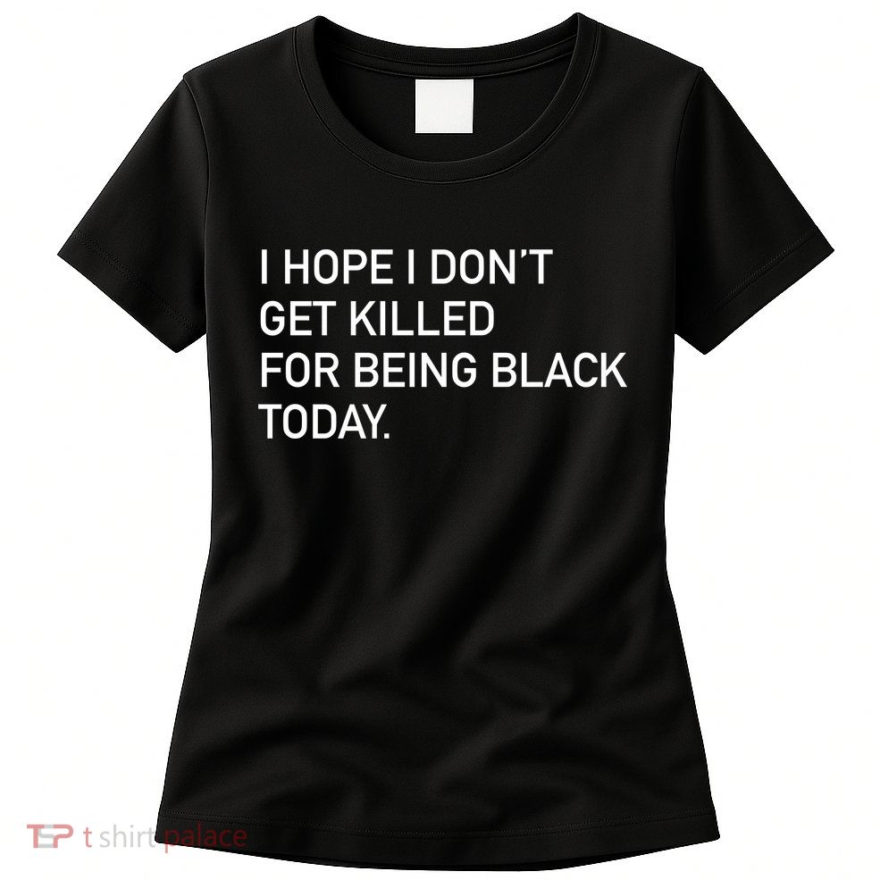 I Hope I don't Get Killed For Being Black Today Womens T-Shirt