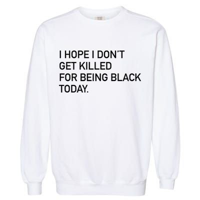 I Hope I don't Get Killed For Being Black Today Garment-Dyed Sweatshirt