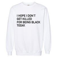 I Hope I don't Get Killed For Being Black Today Garment-Dyed Sweatshirt