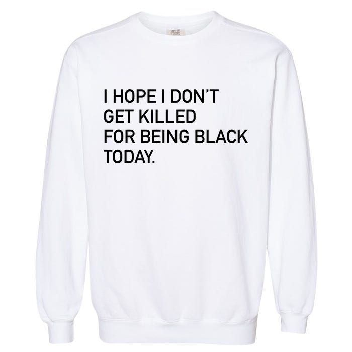 I Hope I don't Get Killed For Being Black Today Garment-Dyed Sweatshirt