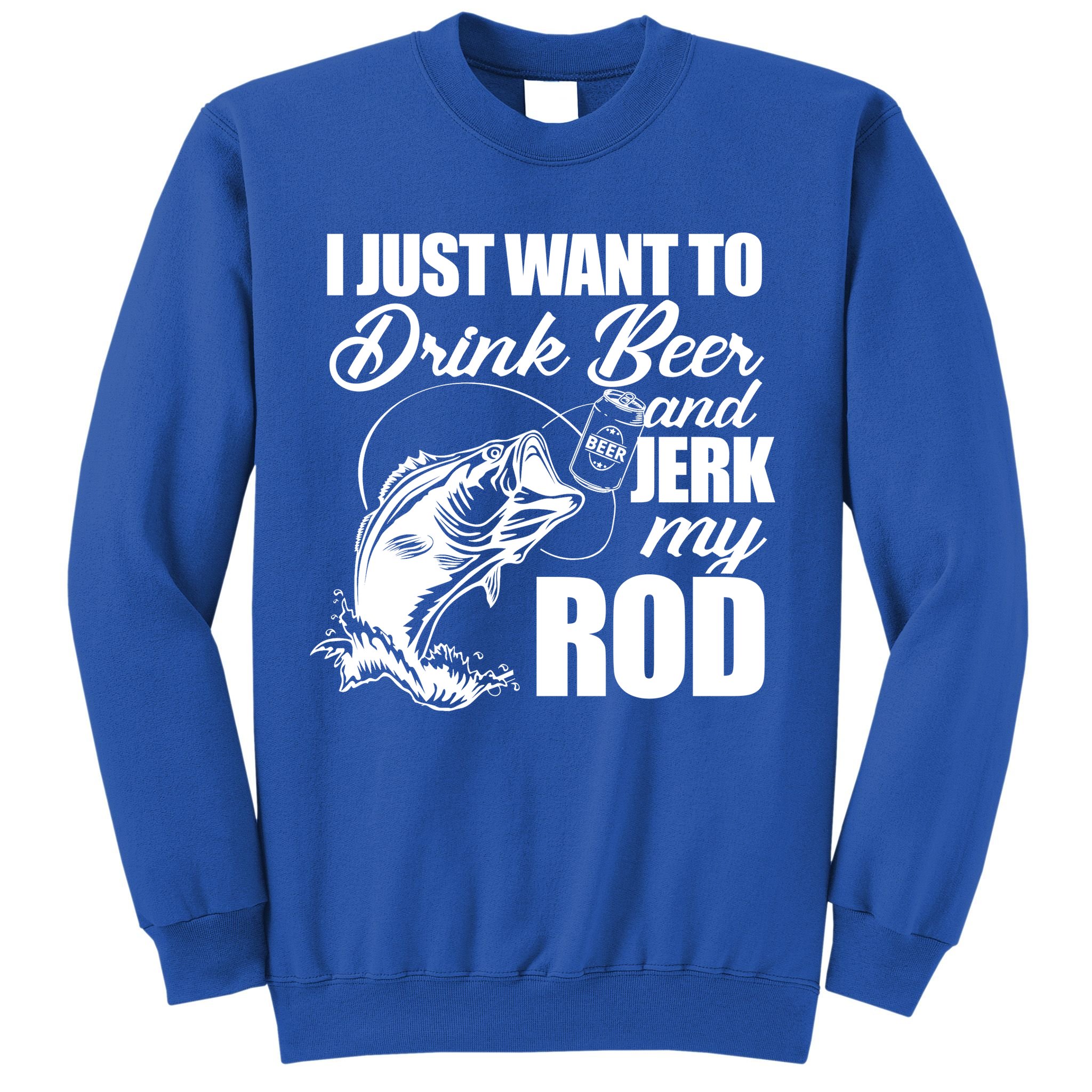 I Just Want To Drink Beer And Jerk My Rod Sweatshirt