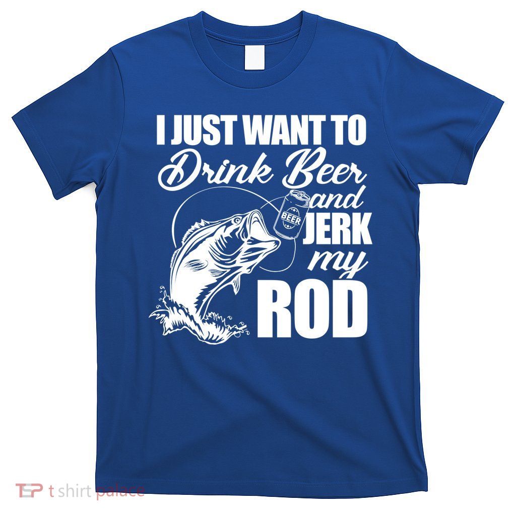 I Just Want To Drink Beer And Jerk My Rod T-Shirt