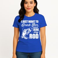 I Just Want To Drink Beer And Jerk My Rod Womens T-Shirt