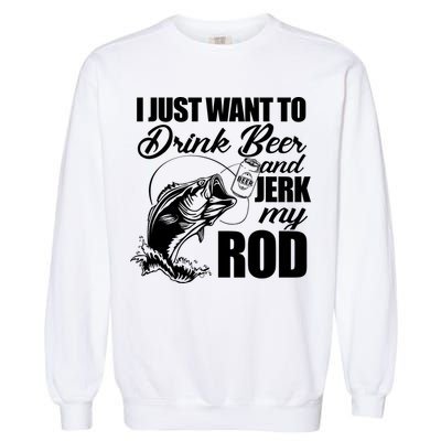 I Just Want To Drink Beer And Jerk My Rod Garment-Dyed Sweatshirt