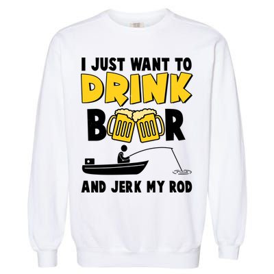 I Just Want to Drink Beer And Jerk My Rod Fishing Garment-Dyed Sweatshirt