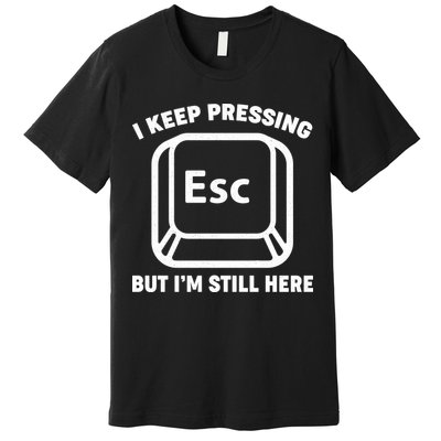 I Keep Pressing ESC But I'm Still Here Premium T-Shirt